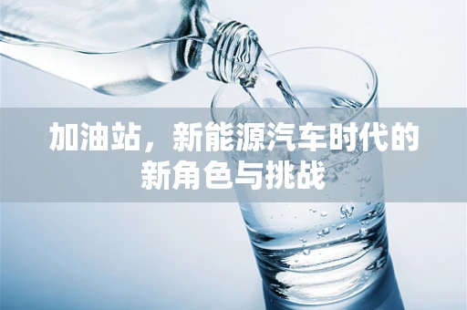 加油站，新能源汽车时代的新角色与挑战