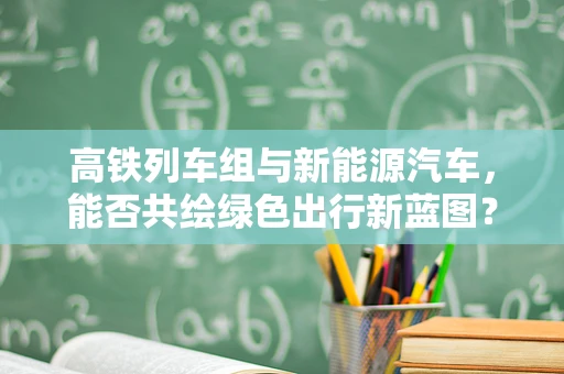 高铁列车组与新能源汽车，能否共绘绿色出行新蓝图？