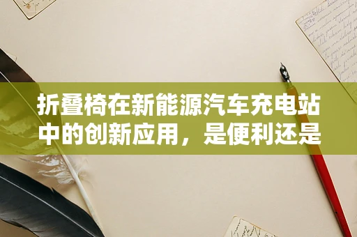 折叠椅在新能源汽车充电站中的创新应用，是便利还是多余？