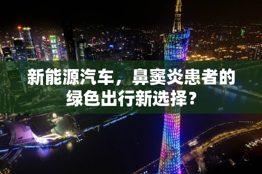 新能源汽车，鼻窦炎患者的绿色出行新选择？