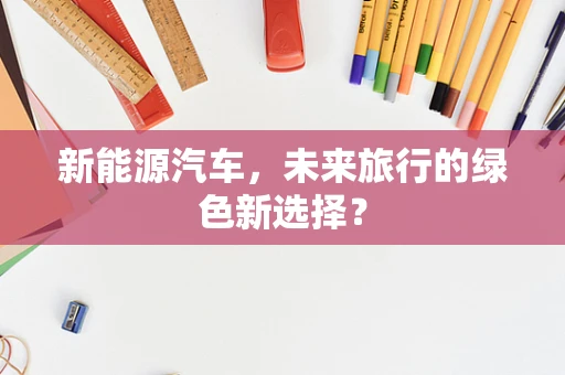 新能源汽车，未来旅行的绿色新选择？