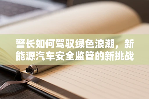 警长如何驾驭绿色浪潮，新能源汽车安全监管的新挑战？