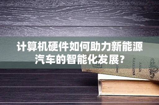 计算机硬件如何助力新能源汽车的智能化发展？