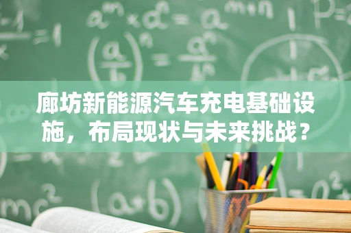 廊坊新能源汽车充电基础设施，布局现状与未来挑战？