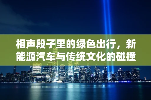 相声段子里的绿色出行，新能源汽车与传统文化的碰撞
