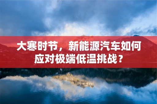 大寒时节，新能源汽车如何应对极端低温挑战？