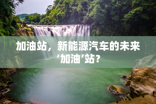 加油站，新能源汽车的未来‘加油’站？