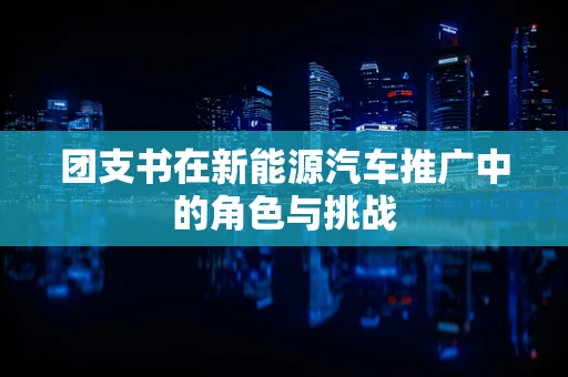 团支书在新能源汽车推广中的角色与挑战