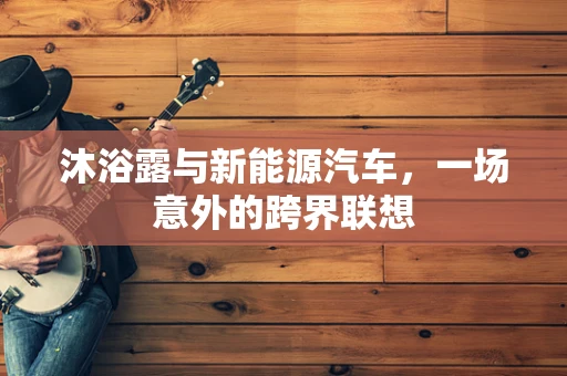 沐浴露与新能源汽车，一场意外的跨界联想