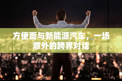 方便面与新能源汽车，一场意外的跨界对话