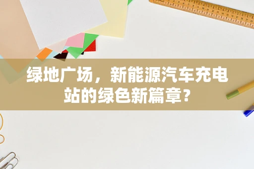 绿地广场，新能源汽车充电站的绿色新篇章？