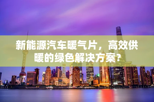新能源汽车暖气片，高效供暖的绿色解决方案？