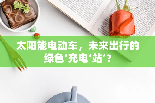 太阳能电动车，未来出行的绿色‘充电’站’？