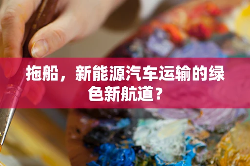 拖船，新能源汽车运输的绿色新航道？