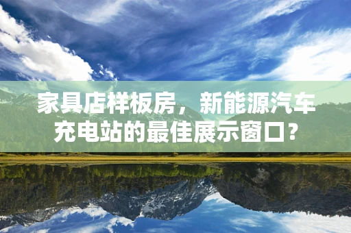 家具店样板房，新能源汽车充电站的最佳展示窗口？