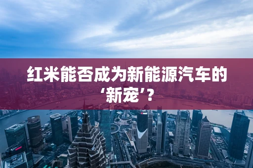 红米能否成为新能源汽车的‘新宠’？
