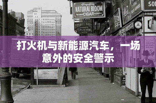 打火机与新能源汽车，一场意外的安全警示