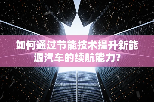 如何通过节能技术提升新能源汽车的续航能力？