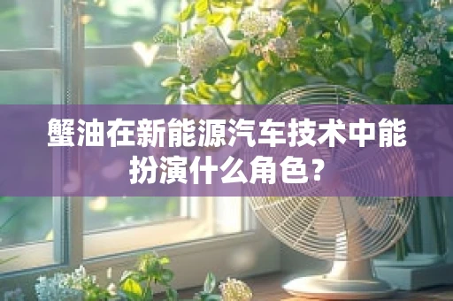 蟹油在新能源汽车技术中能扮演什么角色？