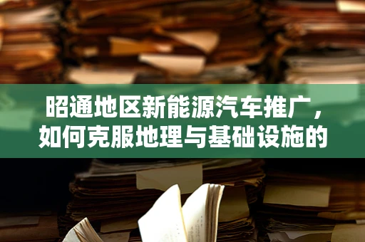 昭通地区新能源汽车推广，如何克服地理与基础设施的双重挑战？