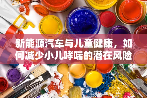 新能源汽车与儿童健康，如何减少小儿哮喘的潜在风险？