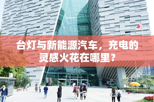 台灯与新能源汽车，充电的灵感火花在哪里？