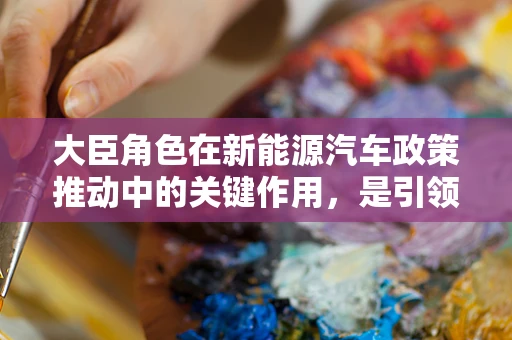 大臣角色在新能源汽车政策推动中的关键作用，是引领者还是旁观者？