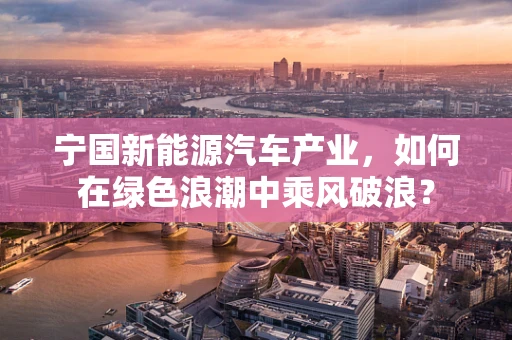 宁国新能源汽车产业，如何在绿色浪潮中乘风破浪？