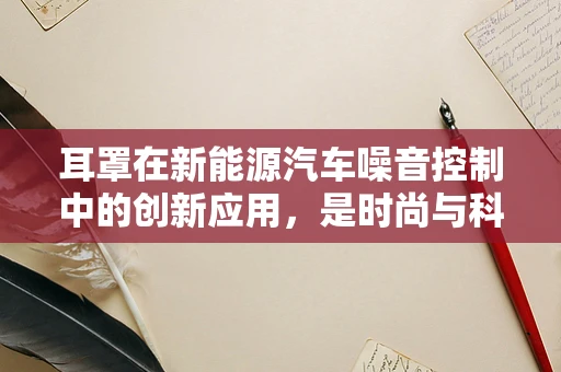 耳罩在新能源汽车噪音控制中的创新应用，是时尚与科技的完美融合吗？