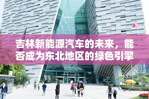 吉林新能源汽车的未来，能否成为东北地区的绿色引擎？