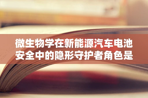 微生物学在新能源汽车电池安全中的隐形守护者角色是什么？
