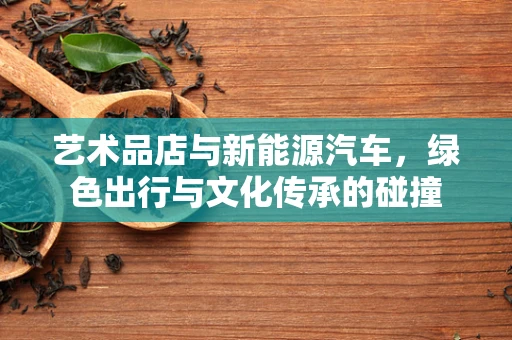 艺术品店与新能源汽车，绿色出行与文化传承的碰撞