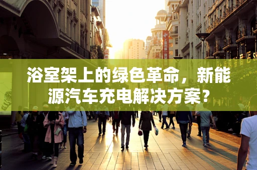 浴室架上的绿色革命，新能源汽车充电解决方案？