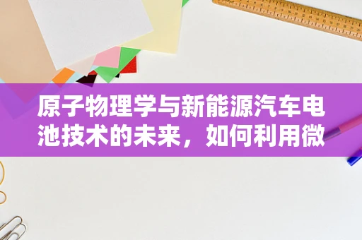 原子物理学与新能源汽车电池技术的未来，如何利用微观世界提升宏观性能？