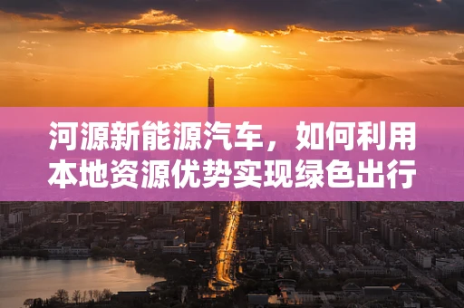 河源新能源汽车，如何利用本地资源优势实现绿色出行？