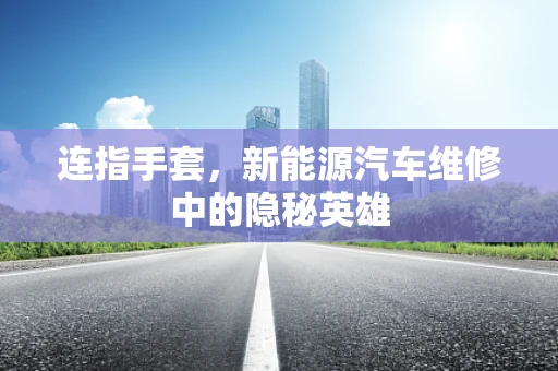 连指手套，新能源汽车维修中的隐秘英雄