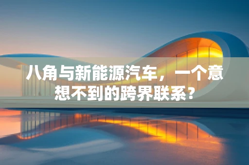 八角与新能源汽车，一个意想不到的跨界联系？