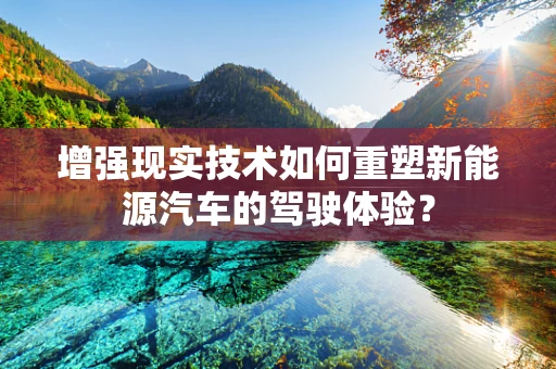 增强现实技术如何重塑新能源汽车的驾驶体验？