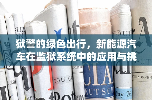 狱警的绿色出行，新能源汽车在监狱系统中的应用与挑战