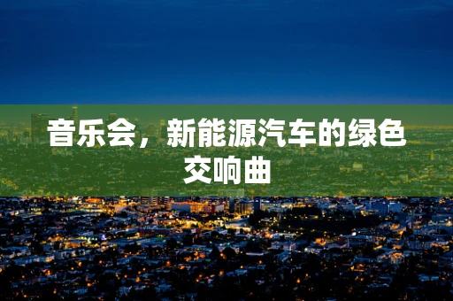 音乐会，新能源汽车的绿色交响曲
