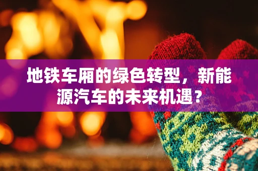 地铁车厢的绿色转型，新能源汽车的未来机遇？