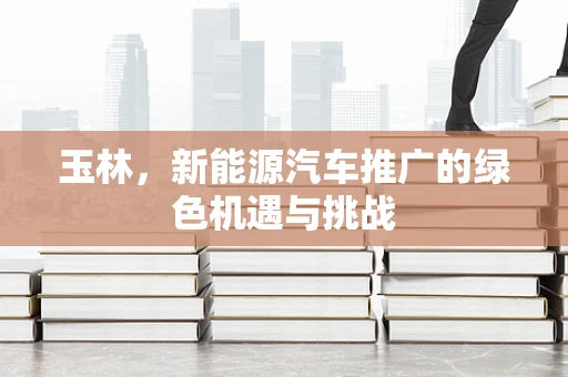 玉林，新能源汽车推广的绿色机遇与挑战