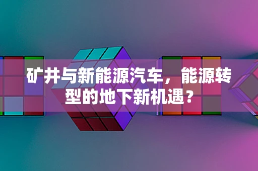 矿井与新能源汽车，能源转型的地下新机遇？