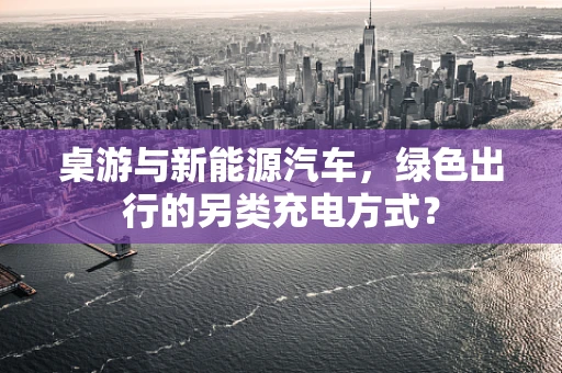 桌游与新能源汽车，绿色出行的另类充电方式？