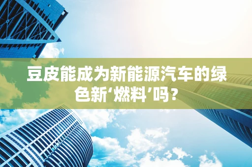 豆皮能成为新能源汽车的绿色新‘燃料’吗？