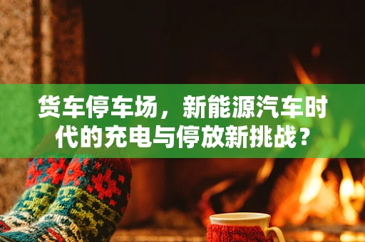 货车停车场，新能源汽车时代的充电与停放新挑战？