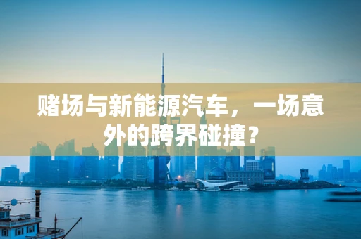 赌场与新能源汽车，一场意外的跨界碰撞？