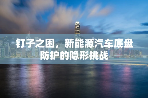 钉子之困，新能源汽车底盘防护的隐形挑战