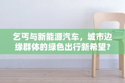 乞丐与新能源汽车，城市边缘群体的绿色出行新希望？