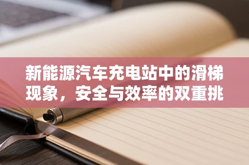 新能源汽车充电站中的滑梯现象，安全与效率的双重挑战